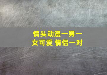 情头动漫一男一女可爱 情侣一对